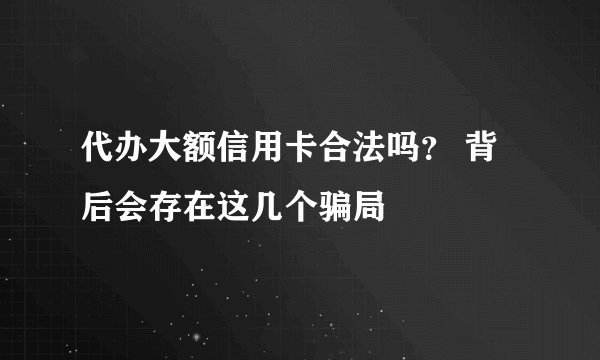 代办大额信用卡合法吗？ 背后会存在这几个骗局