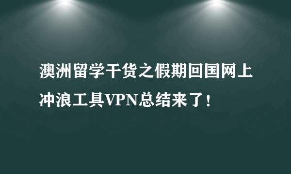 澳洲留学干货之假期回国网上冲浪工具VPN总结来了！