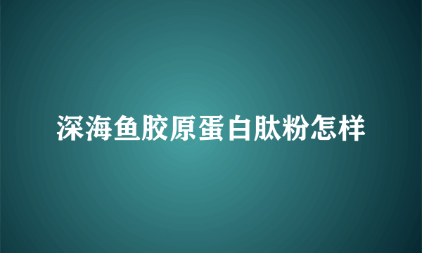 深海鱼胶原蛋白肽粉怎样