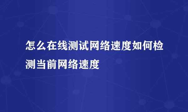 怎么在线测试网络速度如何检测当前网络速度