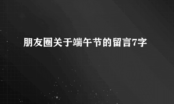 朋友圈关于端午节的留言7字