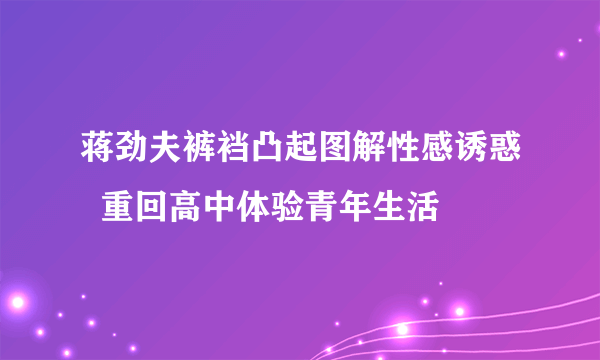 蒋劲夫裤裆凸起图解性感诱惑  重回高中体验青年生活