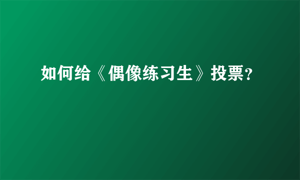 如何给《偶像练习生》投票？