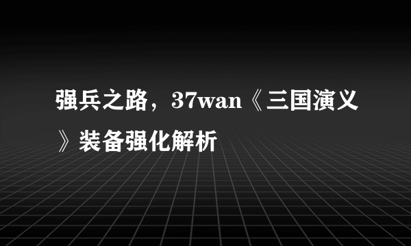 强兵之路，37wan《三国演义》装备强化解析