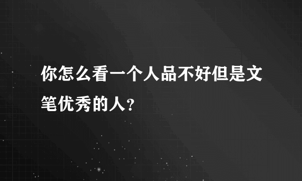 你怎么看一个人品不好但是文笔优秀的人？