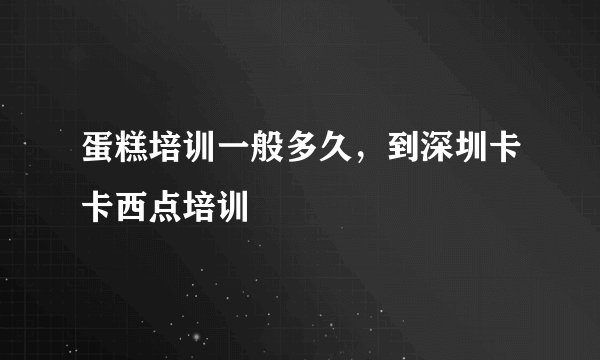 蛋糕培训一般多久，到深圳卡卡西点培训