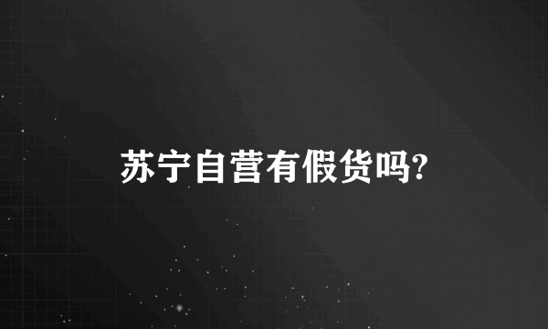 苏宁自营有假货吗?