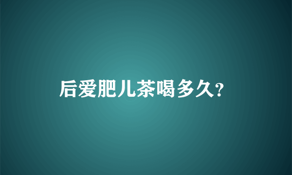 后爱肥儿茶喝多久？