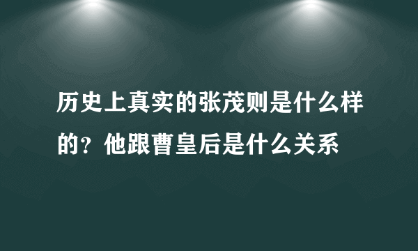 历史上真实的张茂则是什么样的？他跟曹皇后是什么关系