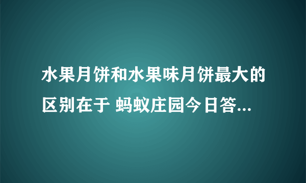 水果月饼和水果味月饼最大的区别在于 蚂蚁庄园今日答案9月30日