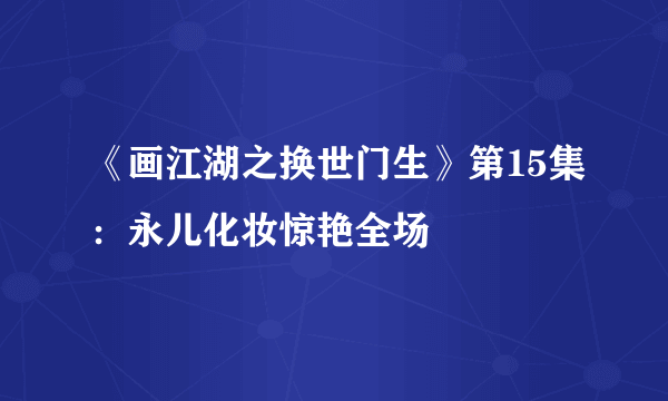 《画江湖之换世门生》第15集：永儿化妆惊艳全场