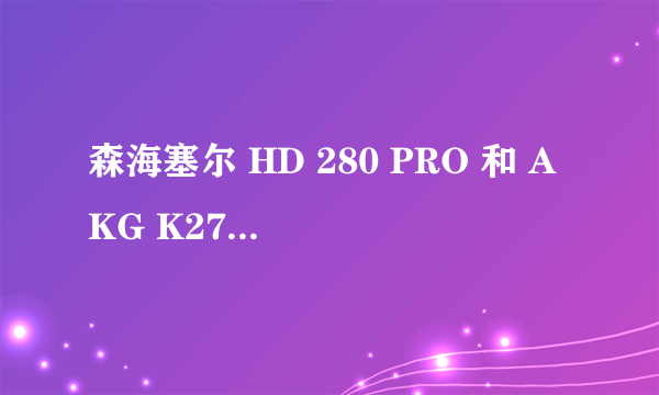 森海塞尔 HD 280 PRO 和 AKG K271 MKII 哪个好？