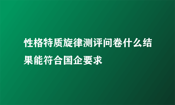 性格特质旋律测评问卷什么结果能符合国企要求