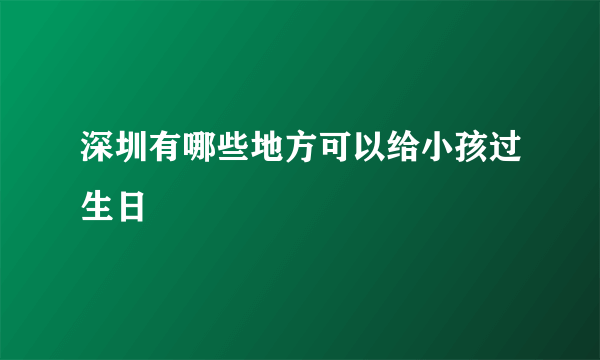 深圳有哪些地方可以给小孩过生日