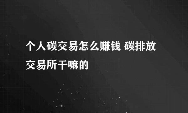 个人碳交易怎么赚钱 碳排放交易所干嘛的