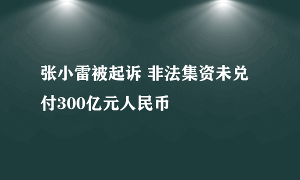 张小雷被起诉 非法集资未兑付300亿元人民币