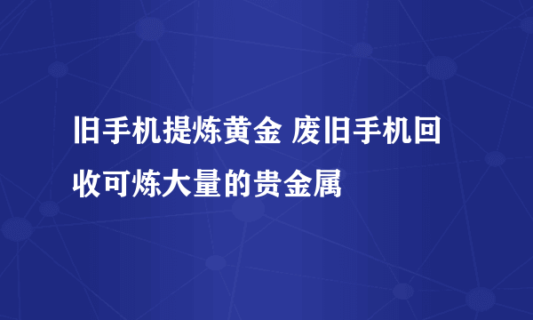 旧手机提炼黄金 废旧手机回收可炼大量的贵金属