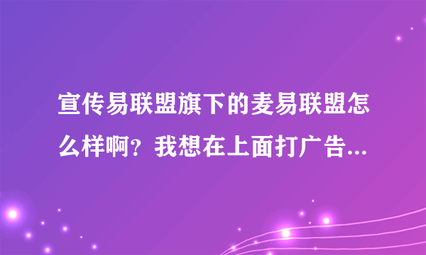 宣传易联盟旗下的麦易联盟怎么样啊？我想在上面打广告做推广，效果怎么样？谁用过的建议详细说一下