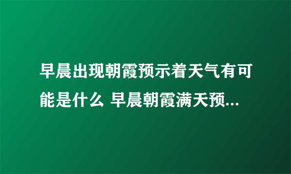 早晨出现朝霞预示着天气有可能是什么 早晨朝霞满天预示着天要怎样