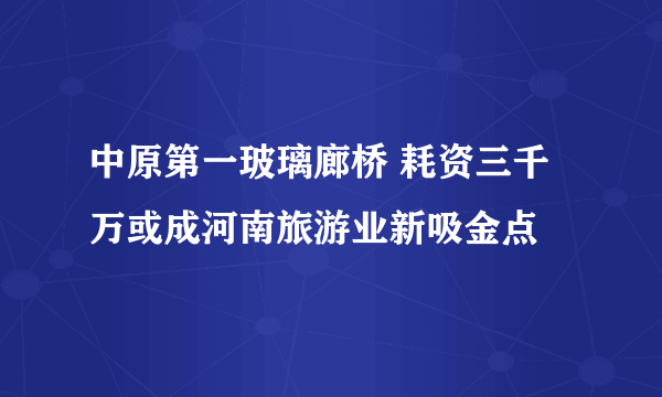 中原第一玻璃廊桥 耗资三千万或成河南旅游业新吸金点