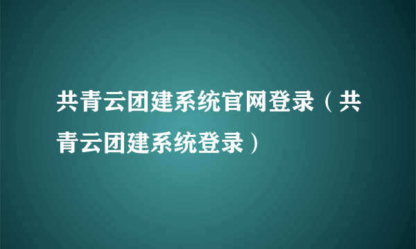 共青云团建系统官网登录（共青云团建系统登录）