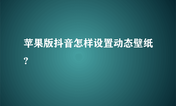 苹果版抖音怎样设置动态壁纸?