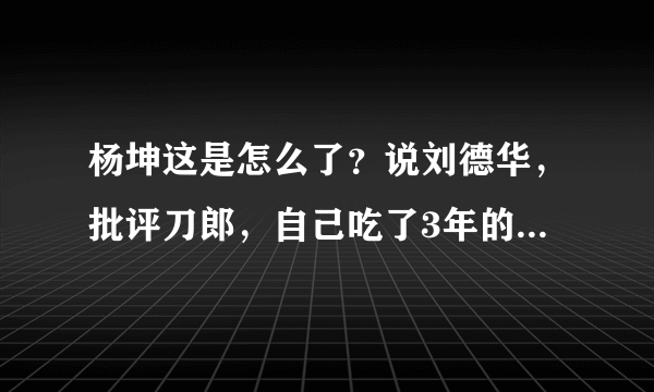 杨坤这是怎么了？说刘德华，批评刀郎，自己吃了3年的软饭却很硬气