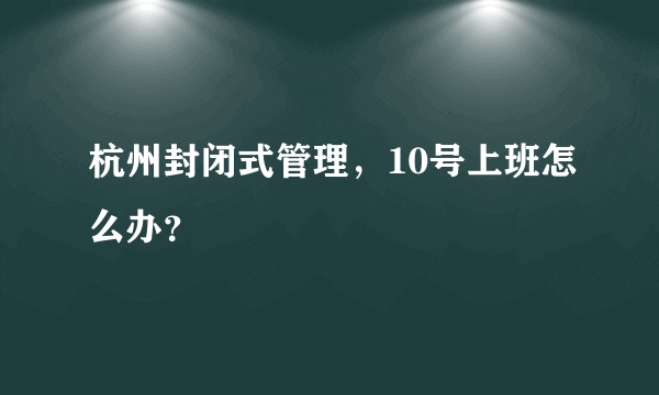 杭州封闭式管理，10号上班怎么办？