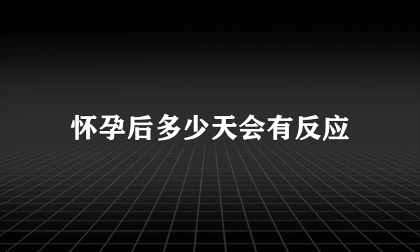 怀孕后多少天会有反应