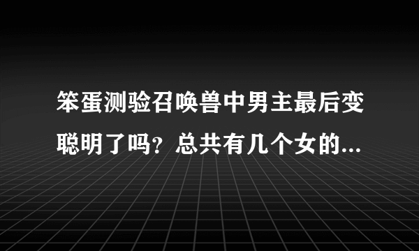 笨蛋测验召唤兽中男主最后变聪明了吗？总共有几个女的喜欢他，分别是谁？