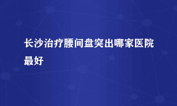 长沙治疗腰间盘突出哪家医院最好