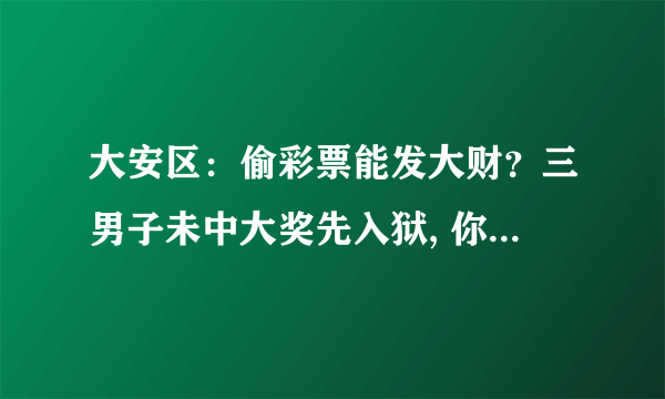 大安区：偷彩票能发大财？三男子未中大奖先入狱, 你怎么看？