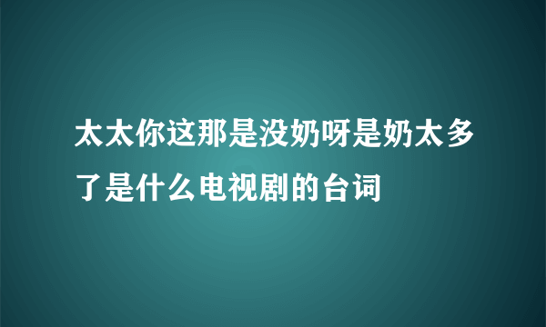 太太你这那是没奶呀是奶太多了是什么电视剧的台词