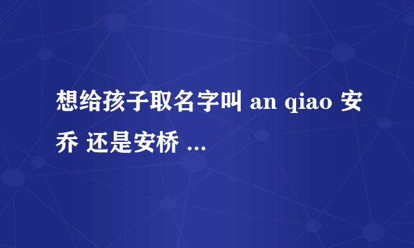 想给孩子取名字叫 an qiao 安乔 还是安桥 那个字好一点？