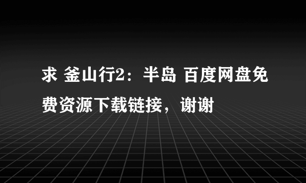 求 釜山行2：半岛 百度网盘免费资源下载链接，谢谢