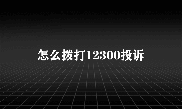 怎么拨打12300投诉