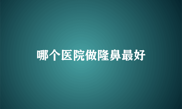 哪个医院做隆鼻最好