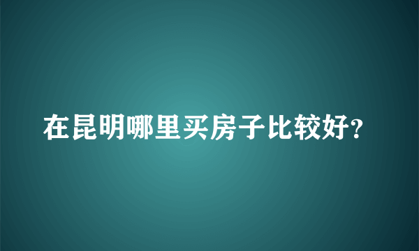 在昆明哪里买房子比较好？