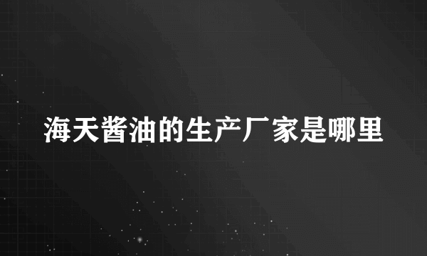 海天酱油的生产厂家是哪里