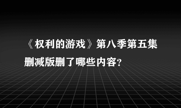 《权利的游戏》第八季第五集删减版删了哪些内容？