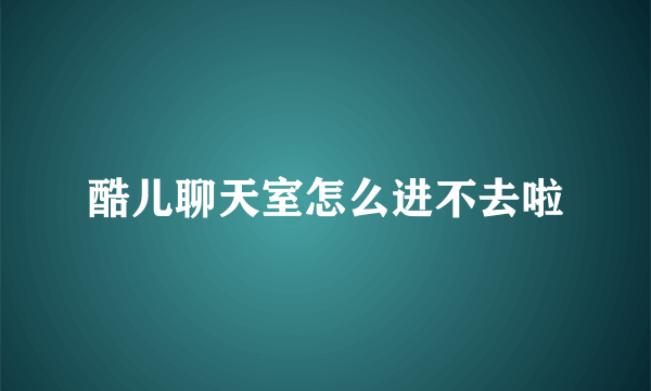 酷儿聊天室怎么进不去啦