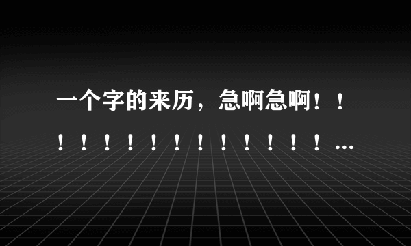 一个字的来历，急啊急啊！！！！！！！！！！！！！！！！！！！！！！