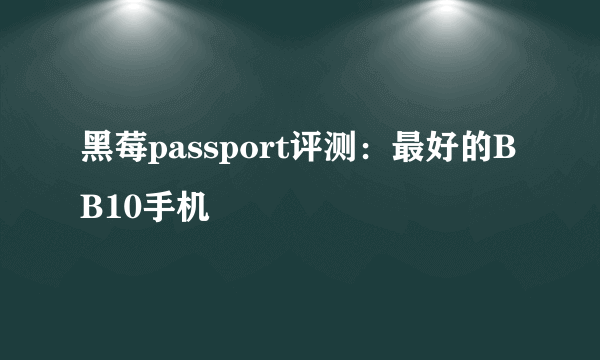 黑莓passport评测：最好的BB10手机