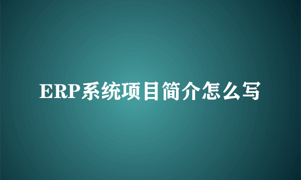 ERP系统项目简介怎么写