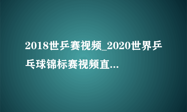 2018世乒赛视频_2020世界乒乓球锦标赛视频直播录像回放重播