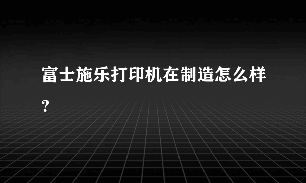 富士施乐打印机在制造怎么样？