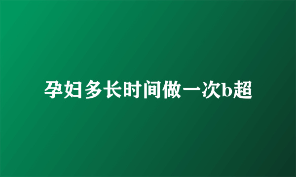 孕妇多长时间做一次b超