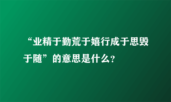 “业精于勤荒于嬉行成于思毁于随”的意思是什么？