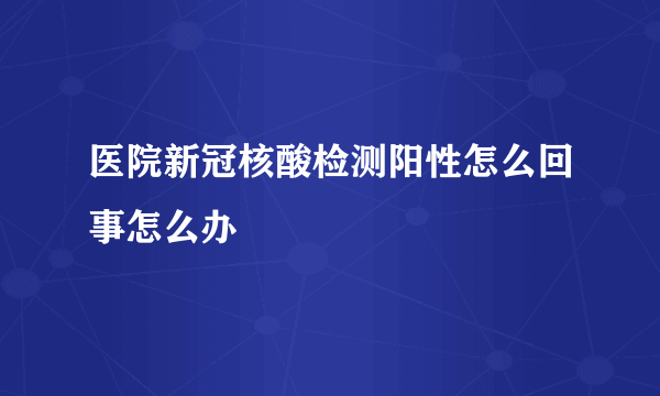 医院新冠核酸检测阳性怎么回事怎么办