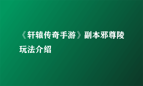 《轩辕传奇手游》副本邪尊陵玩法介绍